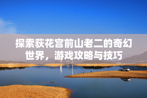 探索荻花宫前山老二的奇幻世界，游戏攻略与技巧