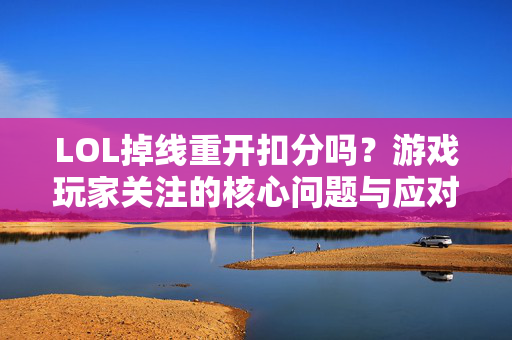 LOL掉线重开扣分吗？游戏玩家关注的核心问题与应对指南
