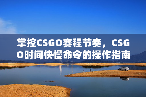 掌控CSGO赛程节奏，CSGO时间快慢命令的操作指南与战术解析