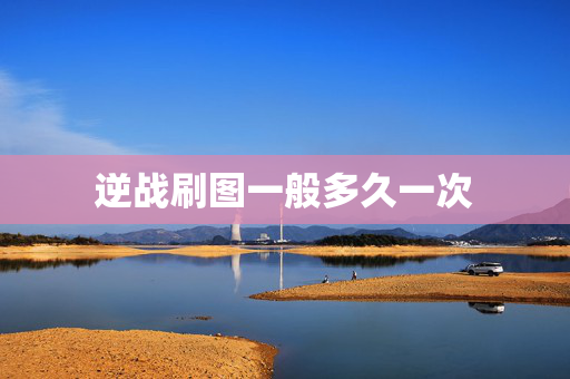 逆战刷图一般多久一次