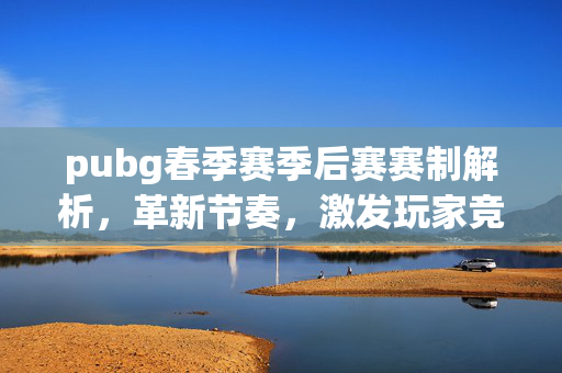 pubg春季赛季后赛赛制解析，革新节奏，激发玩家竞技活力