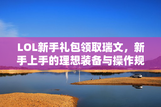 LOL新手礼包领取瑞文，新手上手的理想装备与操作规划全解析