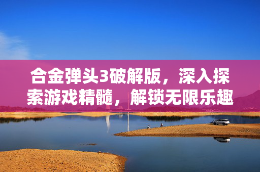 合金弹头3破解版,深入探索游戏精髓,解锁无限乐趣 合金弹头3破解版,深入探索游戏精髓,解锁无限乐趣