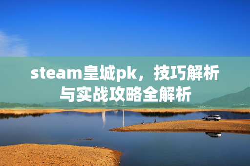 steam皇城pk，技巧解析与实战攻略全解析