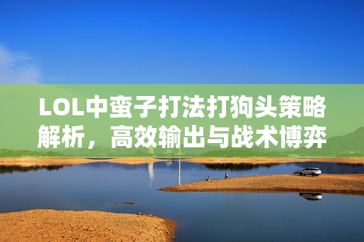 LOL中蛮子打法打狗头策略解析，高效输出与战术博弈