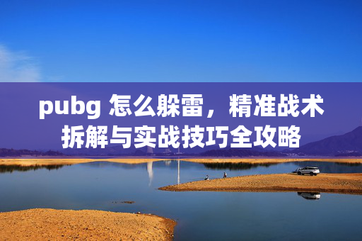 pubg 怎么躲雷，精准战术拆解与实战技巧全攻略