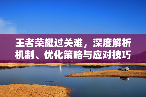 王者荣耀过关难，深度解析机制、优化策略与应对技巧