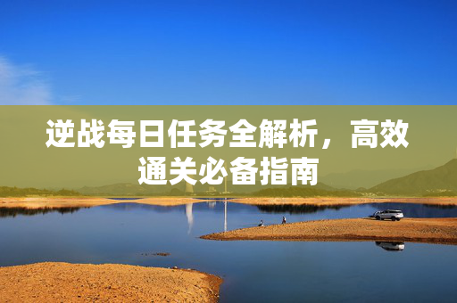 逆战每日任务全解析，高效通关必备指南