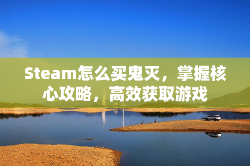 Steam怎么买鬼灭，掌握核心攻略，高效获取游戏