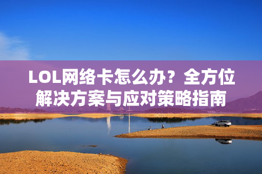 LOL网络卡怎么办？全方位解决方案与应对策略指南