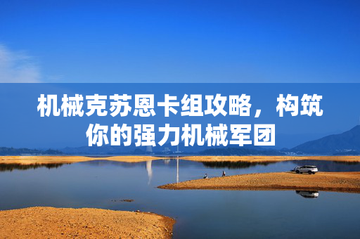 机械克苏恩卡组攻略，构筑你的强力机械军团