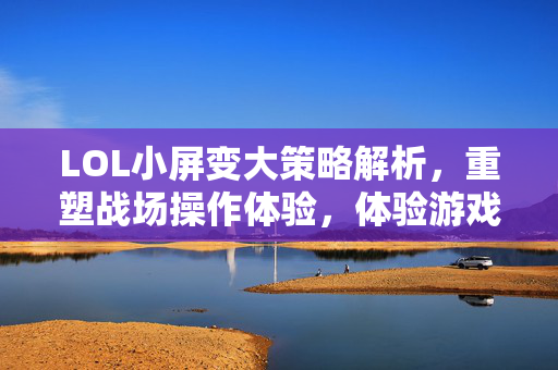 LOL小屏变大策略解析，重塑战场操作体验，体验游戏核心爽点