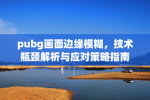 pubg画面边缘模糊，技术瓶颈解析与应对策略指南