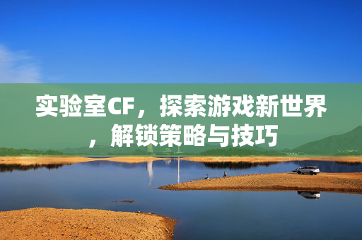 实验室CF，探索游戏新世界，解锁策略与技巧