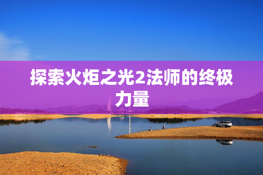 探索火炬之光2法师的终极力量