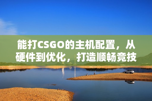 能打CSGO的主机配置，从硬件到优化，打造顺畅竞技新体验