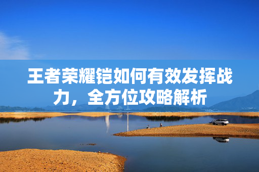 王者荣耀铠如何有效发挥战力，全方位攻略解析