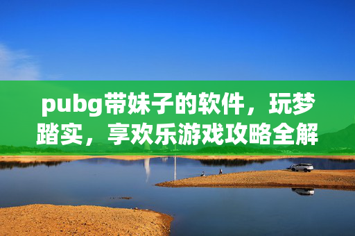 pubg带妹子的软件，玩梦踏实，享欢乐游戏攻略全解析