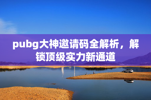 pubg大神邀请码全解析，解锁顶级实力新通道