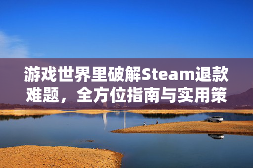游戏世界里破解Steam退款难题，全方位指南与实用策略