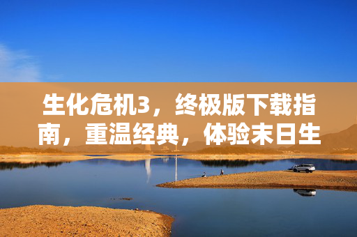 生化危机3，终极版下载指南，重温经典，体验末日生存的紧张与刺激