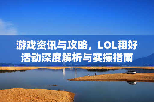 游戏资讯与攻略，LOL租好活动深度解析与实操指南