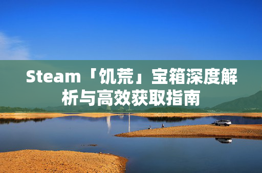 Steam「饥荒」宝箱深度解析与高效获取指南