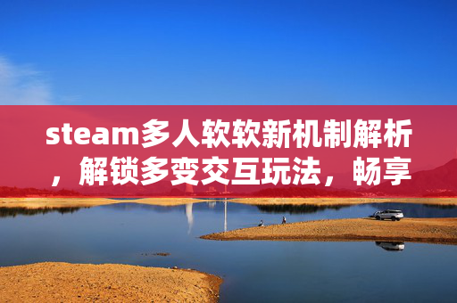 steam多人软软新机制解析，解锁多变交互玩法，畅享沉浸式游戏体验