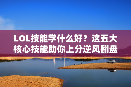 LOL技能学什么好？这五大核心技能助你上分逆风翻盘