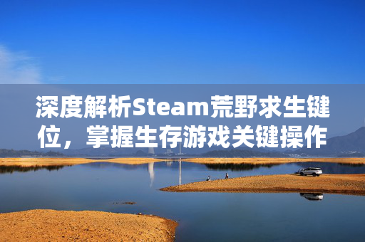 深度解析Steam荒野求生键位，掌握生存游戏关键操作，征服极限环境