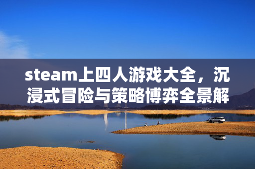 steam上四人游戏大全，沉浸式冒险与策略博弈全景解析