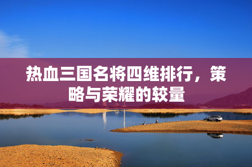 热血三国名将四维排行，策略与荣耀的较量