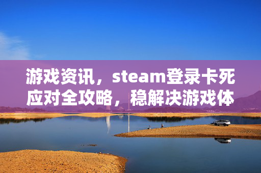 游戏资讯，steam登录卡死应对全攻略，稳解决游戏体验问题