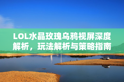 LOL水晶玫瑰乌鸦视屏深度解析，玩法解析与策略指南