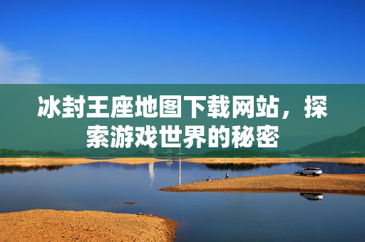 冰封王座地图下载网站，探索游戏世界的秘密