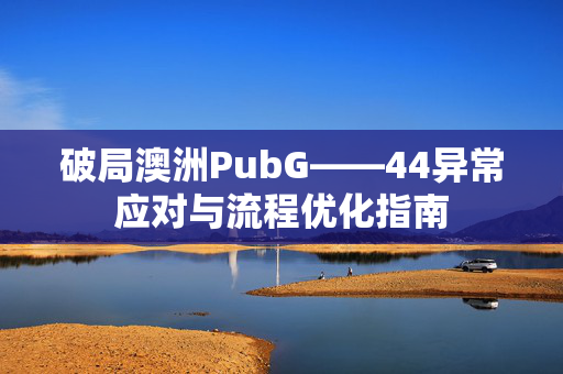 破局澳洲PubG——44异常应对与流程优化指南