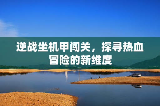 逆战坐机甲闯关，探寻热血冒险的新维度