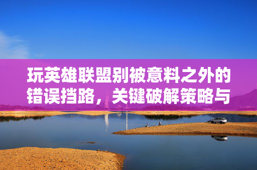 玩英雄联盟别被意料之外的错误挡路，关键破解策略与高效避坑指南