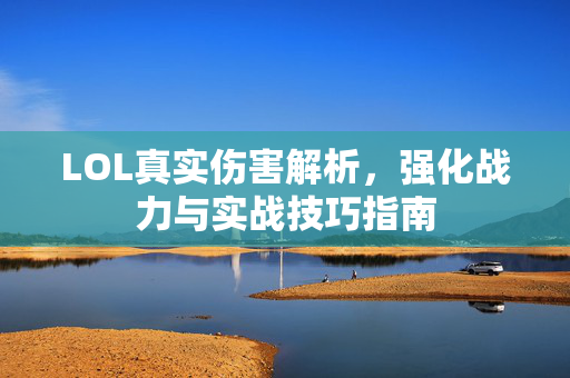 LOL真实伤害解析，强化战力与实战技巧指南