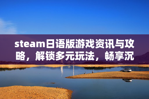 steam日语版游戏资讯与攻略，解锁多元玩法，畅享沉浸体验