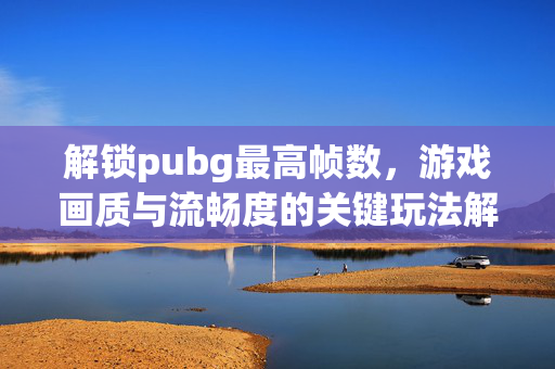 解锁pubg最高帧数，游戏画质与流畅度的关键玩法解析