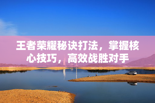 王者荣耀秘诀打法，掌握核心技巧，高效战胜对手