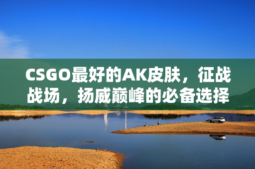 CSGO最好的AK皮肤，征战战场，扬威巅峰的必备选择
