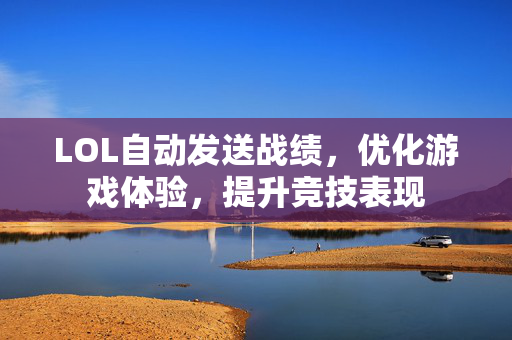 LOL自动发送战绩，优化游戏体验，提升竞技表现