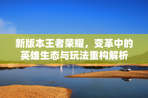 新版本王者荣耀，变革中的英雄生态与玩法重构解析