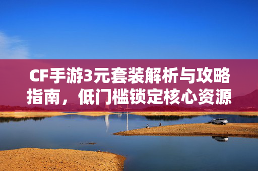 CF手游3元套装解析与攻略指南，低门槛锁定核心资源，畅玩战场新体验