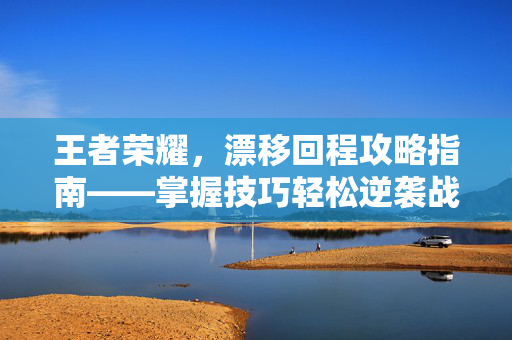 王者荣耀，漂移回程攻略指南——掌握技巧轻松逆袭战场