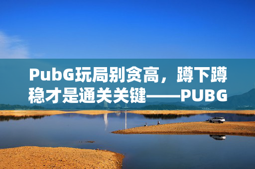PubG玩局别贪高，蹲下蹲稳才是通关关键——PUBG蹲姿操作全攻略