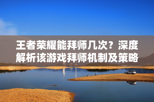 王者荣耀能拜师几次？深度解析该游戏拜师机制及策略