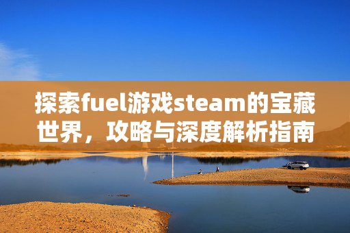 探索fuel游戏steam的宝藏世界，攻略与深度解析指南